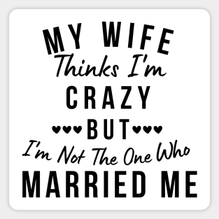 My Wife Thinks I'm Crazy, But I'm Not The One Who Married Me. Funny Sarcastic Married Couple Saying Magnet